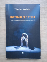 Tiberius Vasiniuc - Intervalele eticii. Teatru si cultura in perioada interbelica