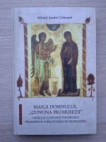 Andrei Criteanul - Maica Domnului, Cununa Frumusetii. Omilii si canoane inchinate preasfintei nascatoare de Dumnezeu