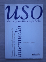 Francisca Castro - Uso de la gramatica espanola. Gramatica y ejercicios de sistematizacion para estudiantes de E.L.E. de nivel intermedio
