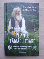 Nicolae Onu, Mihaela Onu - Plante tamaduitoare. Remedii naturale pentru cele mai intalnite boli