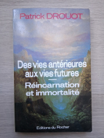 Patrick Drouot - Des vies anterieures aux vies futures. Reincarnation et immortalite