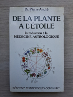 Pierre Andre - De la plante a l'etoile. Introduction a la medecine astrologique