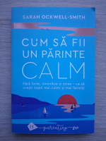 Sarah Ockwell Smith - Cum sa fii un parinte calm. Fara furie, vinovatie si stres, ca sa cresti copii mai calmi si mai fericiti