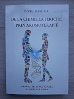 Sextil Dascalu - De la chimie la fericire prin aromoterapie. Manual de functionare a corpului uman
