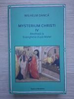 Wilhelm Danca - Mysterium Christi, volumul 4. Meditatii la Evanghelia dupa Matei