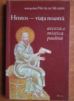 Nicolae Mladin - Hristos - viata noastra. Asceza si mistica paulina