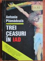 Anticariat: Antonie Plamadeala - Trei ceasuri in iad