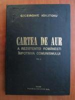 Cicerone Ionitoiu - Cartea de aur a rezistentei romanesti impotriva comunismului (volumul 1)