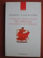 Robert Flaceliere - Viata de toate zilele in Grecia secolului lui Pericle