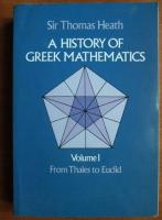 Sir Thomas Heath - A history of greek mathematics (volumul 1 - From Thales to Euclid)