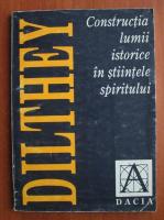 Wilhelm Dilthey - Constructia lumii istorice in stiintele spiritului