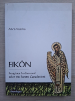Anca Vasiliu - Eikon. Imaginea in discursul celor trei Parinti Capadocieni