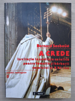 Bernard Sesboue - A crede. Invitatie la credinta catolica pentru femeile si barbatii secolului al XXI-lea