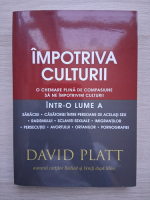 David Platt - Impotriva culturii. O chemare plina de compasiune sa ne impotrivim culturii