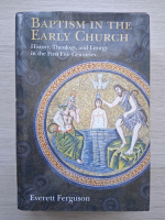 Everett Ferguson - Baptism in the Early Church. History, Theology, and Liturgy in the First Five Centuries