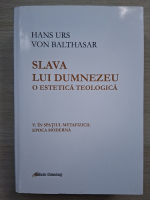 Hans Urs von Balthasar - Slava lui Dumnezeu. O estetica teologica, volumul 5. In spatiul metafizicii: epoca moderna