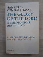 Hans Urs von Balthasar - The glory of The Lord. A theological aesthetics. Studies in theological style, clerical styles (volumul 2)
