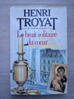 Henri Troyat - Le bruit solitaire du coeur