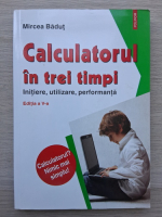 Mircea Badut - Calculatorul in trei timpi. Initiere, utilizare, performanta