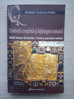 Robert Sokolowski - Credinta crestina si intelegerea umana. Studii despre Euharistie, Treime si persoana umana