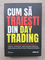 Andrew Aziz - Cum sa traiesti din day trading. Ghidul incepatorului in day trading: unelte, strategii, gestionarea banilor, disciplina si psihologia tranzactionarii