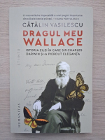 Catalin Vasilescu - Dragul meu Wallace. Istoria zilei in care Sir Charles Darwin si-a pierdut elegenta