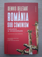 Dennis Deletant - Romania sub comunism. Paradox si degenerare