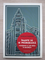 Douglas MacKenzie - Inainte sa se prabuseasca. Modernism si art deco in Bucuresti