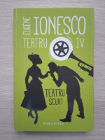 Eugene Ionesco - Teatru, volumul 4. Teatru scurt