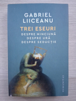Gabriel Liiceanu - Trei eseuri. Despre minciuna, despre ura, despre seductie