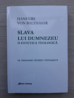 Hans Urs von Balthasar - Slava lui Dumnezeu. O estetica teologica, volumul 6. Teologie: Vechiul Testament