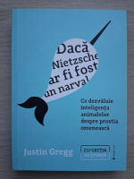 Justin Gregg - Daca Nietzsche ar fi fost un narval. Ce dezvaluie inteligenta animalelor despre prostia omeneasca