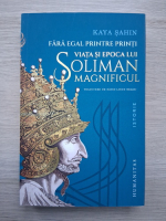 Kaya Sahin - Fara egal printre printi. Viata si epoca lui Soliman Magnificul