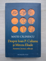 Matei Calinescu - Despre Ioan P. Culianu si Mircea Eliade. Amintiri, lecturi, reflectii