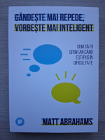 Matt Abrahams - Gandeste mai repede, vorbeste mai inteligent. Cum sa fii spontan cand esti pus in dificultate