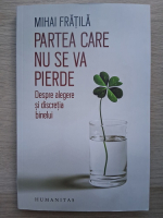Mihai Fratila - Partea care nu se va pierde. Despre alegere si discretia binelui