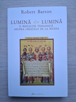 Robert Barron - Lumina din lumina. O reflectie teologia asupra crezului de la niceea