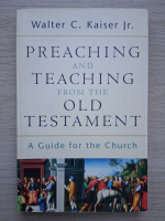 Walter Kaiser Jr. - Preaching and teaching from the Old Testament. A guide for the church