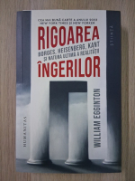 William Egginton - Rigoarea ingerilor. Borges, Heisenberg, Kant si natura ultima a realitatii