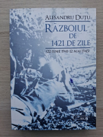 Alexandru Dutu - Razboiul de 1421 de zile (22 iunie 1941-12 mai 1945)