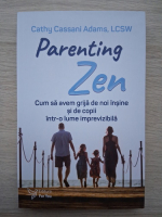 Cathy Cassani Adams - Parenting Zen. Cum sa avem grija de noi insine si de copii intr-o lume imprevizibila