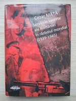 Cezar Mata - Serviciile secrete ale Romaniei in razboiul mondial (1939-1945)