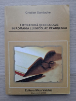 Cristian Sandache - Literatura si ideologie in Romania lui Nicolae Ceausescu