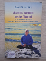 Daniel Mitel - Acest acum este totul . 21 de meditatii stravechi pentru a te trezi la identitatea ta adevarata