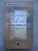 Daniela Veronica Gusa de Dragan - Condamnat la adevar. General Stefan Gusa (uzata)