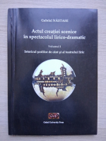 Gabriel Nastase - Actul creatiei scenice in spectacolul lirico-dramatic. Istoricul scolilor de cant si al teatrului liric (volumul 1)