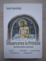 Ioan Ianolide - Intoarcerea la Hristos. Document pentru o lume nouă (uzata)