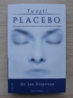 Joe Dispenza - Tu esti placebo. Cum sa iti transformi mintea in materie, facand-o sa conteze (editia a III-a)