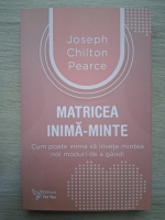 Joseph Chilton Pearce - Matricea inima-minte. Cum poate inima sa invete mintea noi moduri de a gandi