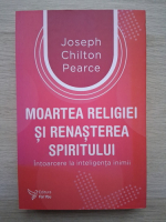 Joseph Chilton Pearce - Moartea religiei si renasterea spiritului. Intoarcere la inteligenta inimii